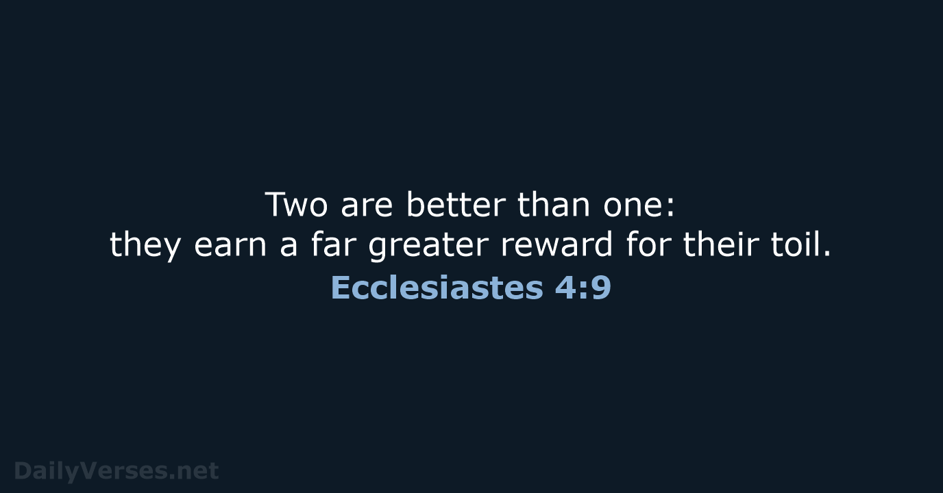 Two are better than one: they earn a far greater reward for their toil. Ecclesiastes 4:9