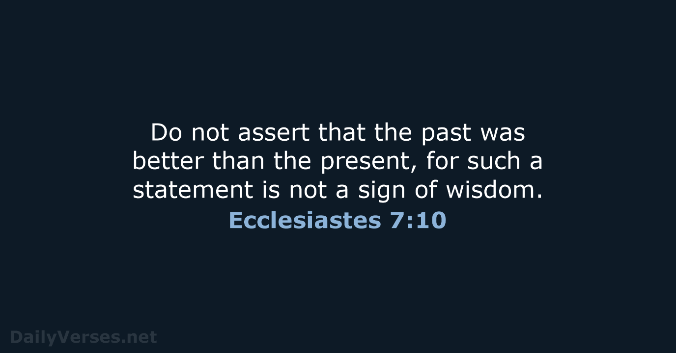Do not assert that the past was better than the present, for… Ecclesiastes 7:10