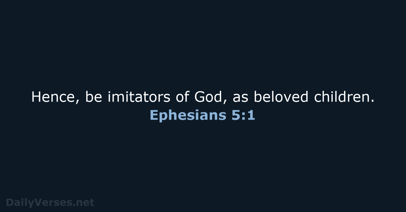 Hence, be imitators of God, as beloved children. Ephesians 5:1