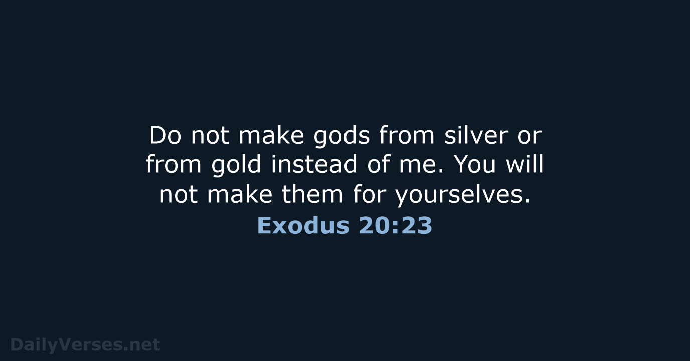Do not make gods from silver or from gold instead of me… Exodus 20:23