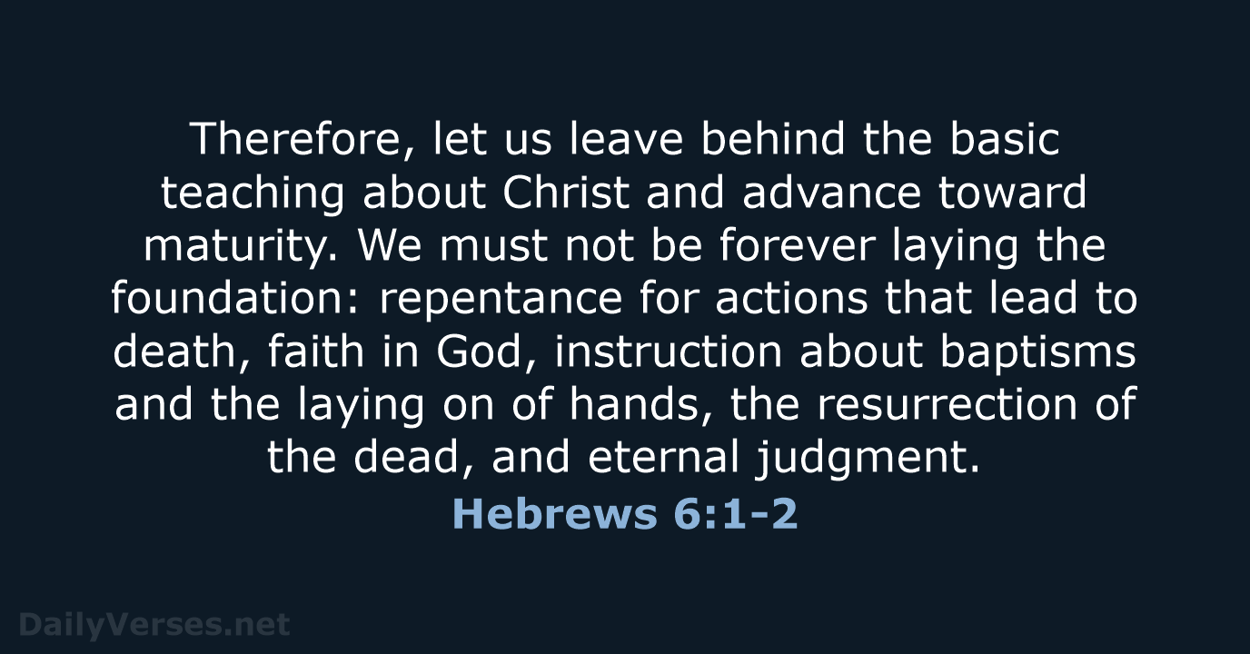Therefore, let us leave behind the basic teaching about Christ and advance… Hebrews 6:1-2