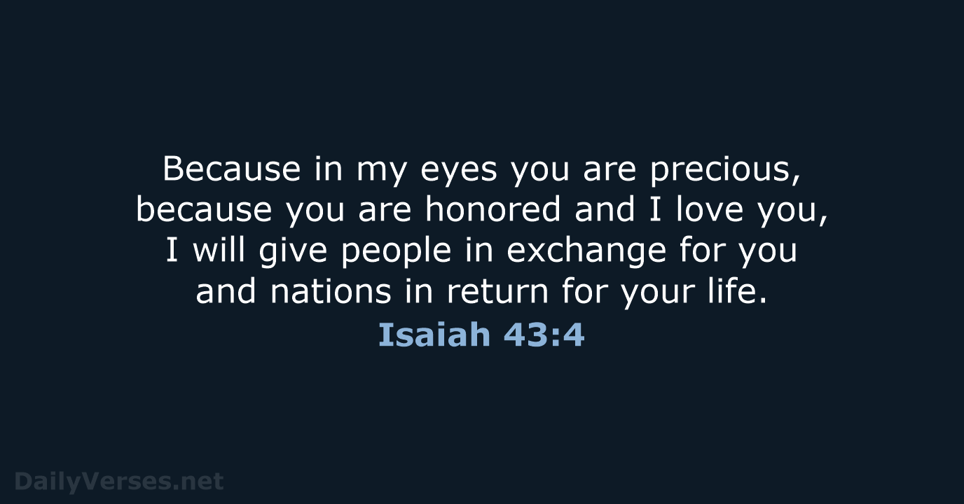 Because in my eyes you are precious, because you are honored and… Isaiah 43:4