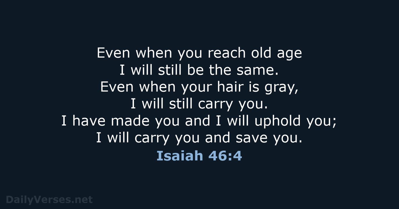Even when you reach old age I will still be the same… Isaiah 46:4