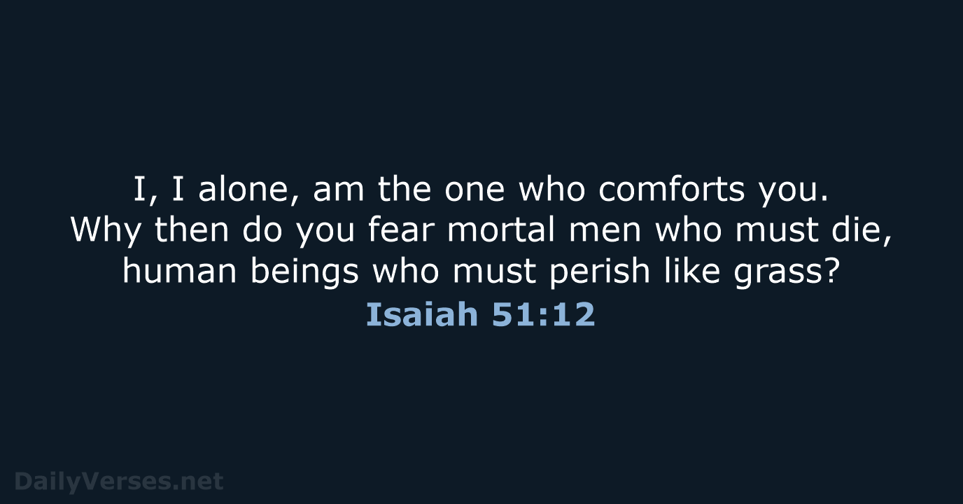I, I alone, am the one who comforts you. Why then do… Isaiah 51:12