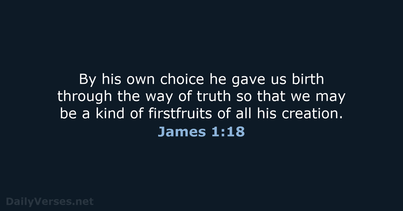 By his own choice he gave us birth through the way of… James 1:18