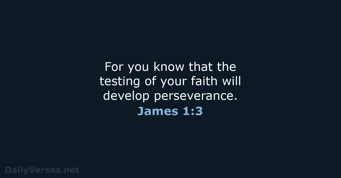 For you know that the testing of your faith will develop perseverance. James 1:3