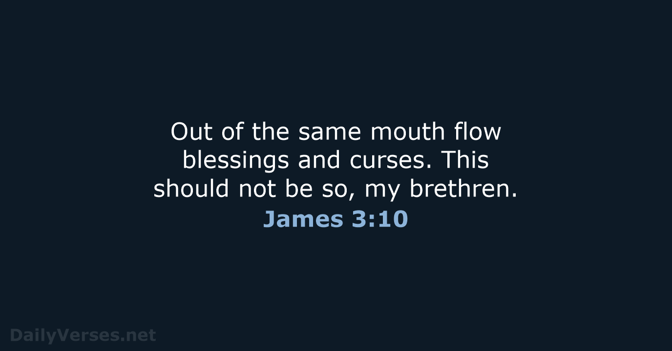 Out of the same mouth flow blessings and curses. This should not… James 3:10