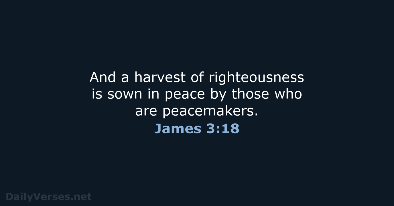 And a harvest of righteousness is sown in peace by those who are peacemakers. James 3:18
