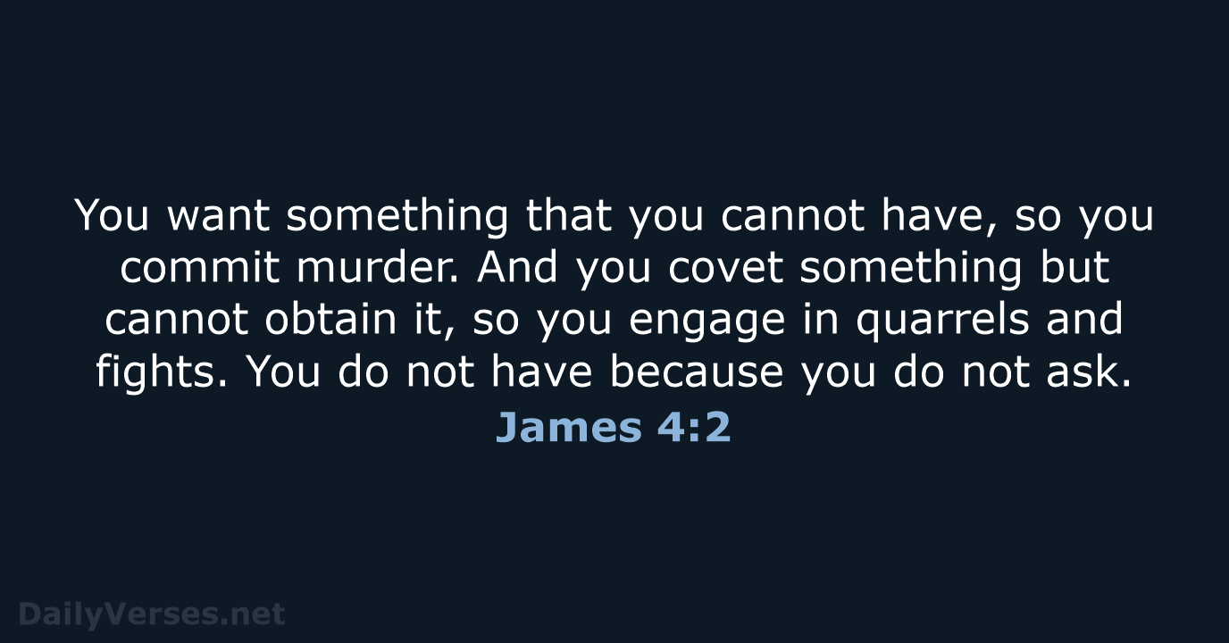 You want something that you cannot have, so you commit murder. And… James 4:2