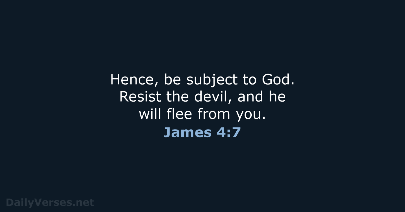 Hence, be subject to God. Resist the devil, and he will flee from you. James 4:7