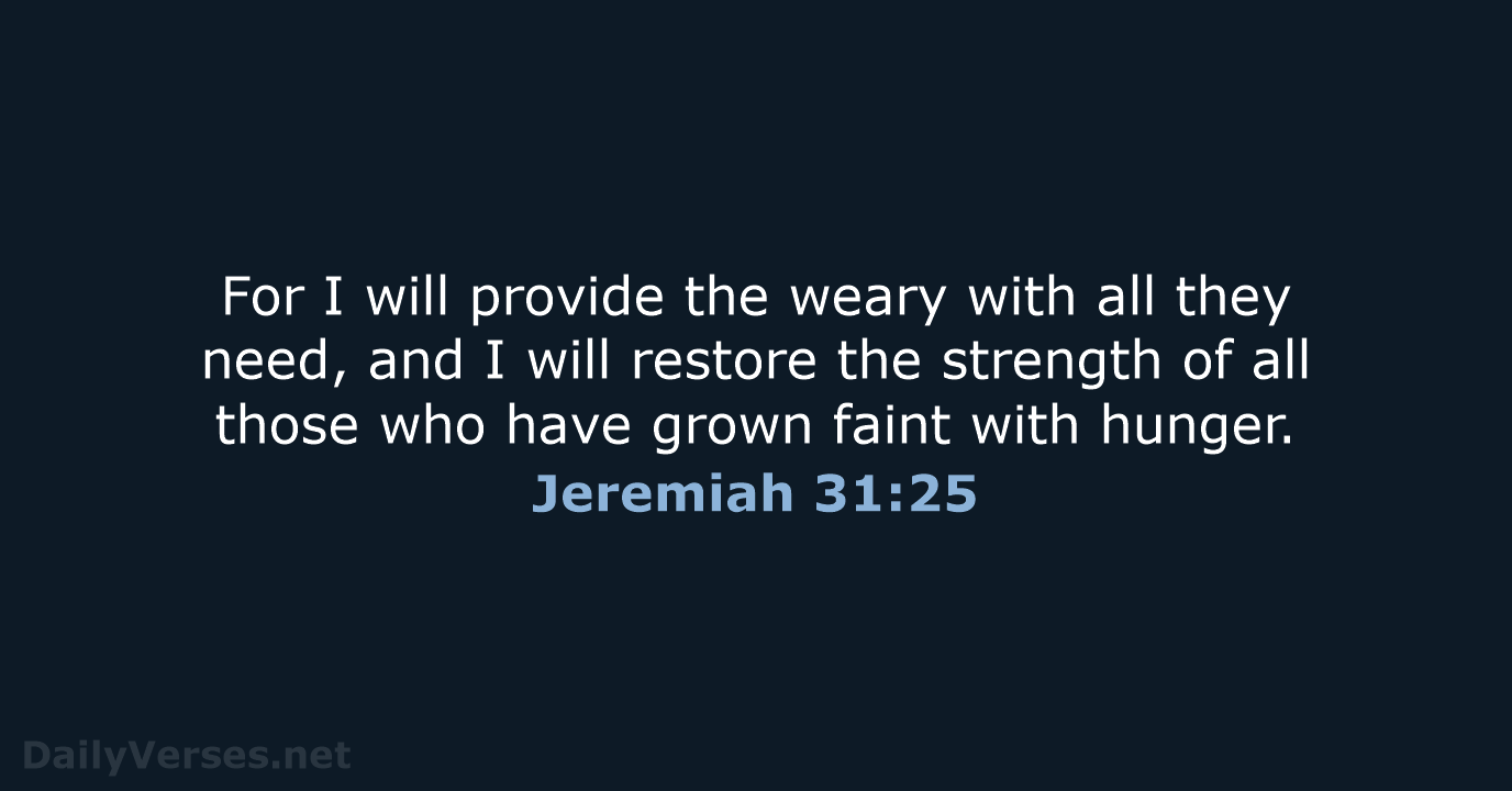 For I will provide the weary with all they need, and I… Jeremiah 31:25