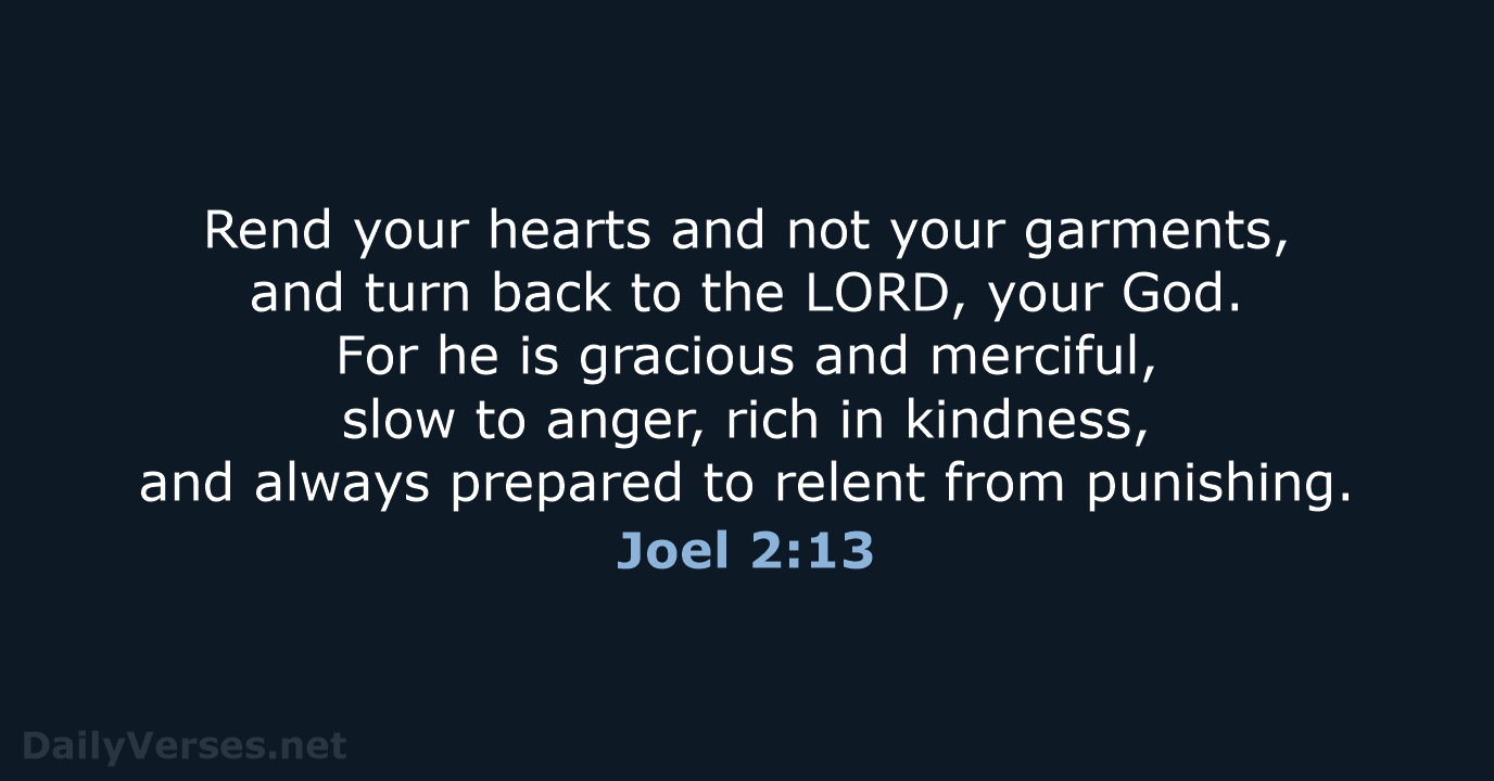 Rend your hearts and not your garments, and turn back to the… Joel 2:13