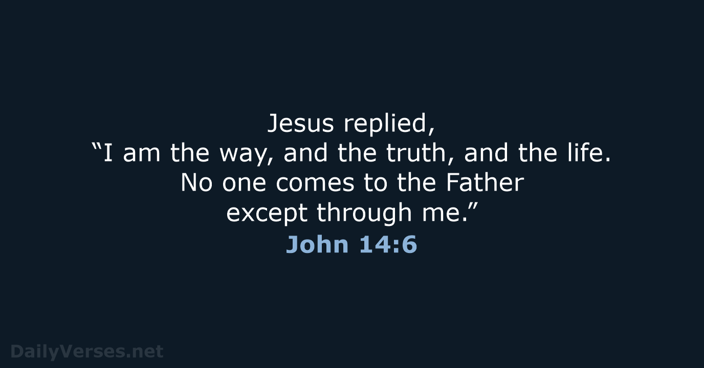 Jesus replied, “I am the way, and the truth, and the life… John 14:6