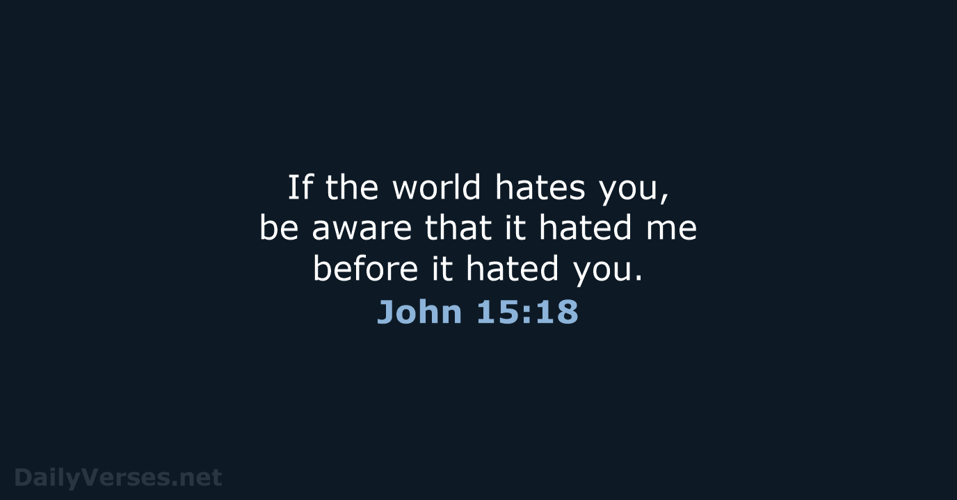 If the world hates you, be aware that it hated me before… John 15:18
