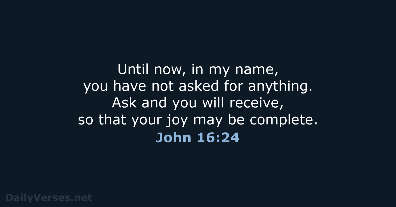 Until now, in my name, you have not asked for anything. Ask… John 16:24