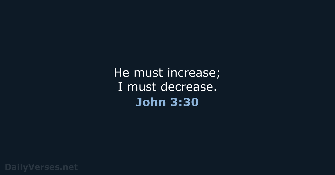 He must increase; I must decrease. John 3:30