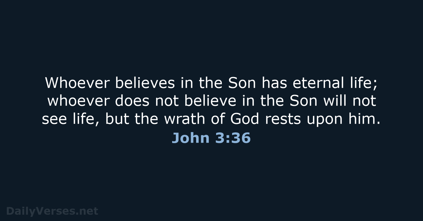 Whoever believes in the Son has eternal life; whoever does not believe… John 3:36