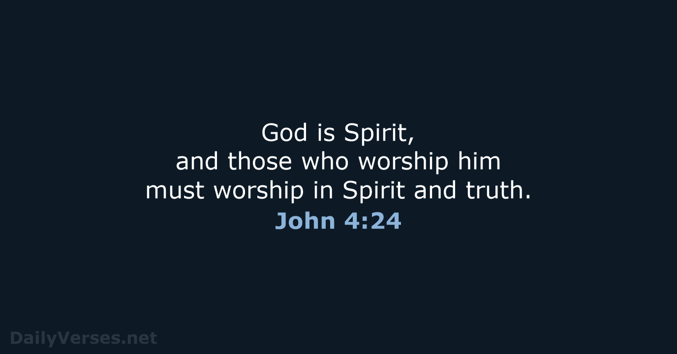 God is Spirit, and those who worship him must worship in Spirit and truth. John 4:24