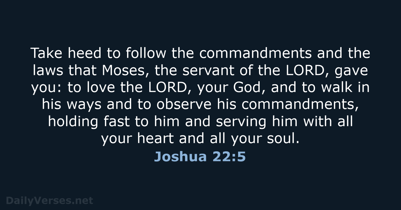 Take heed to follow the commandments and the laws that Moses, the… Joshua 22:5