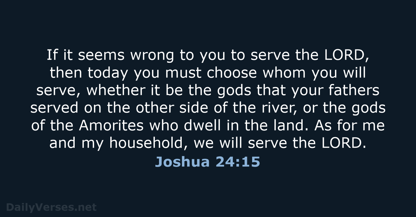 If it seems wrong to you to serve the LORD, then today… Joshua 24:15