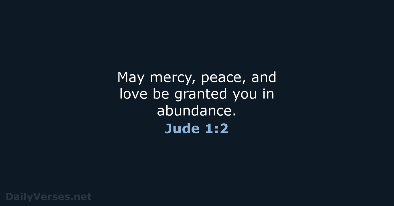 May mercy, peace, and love be granted you in abundance. Jude 1:2