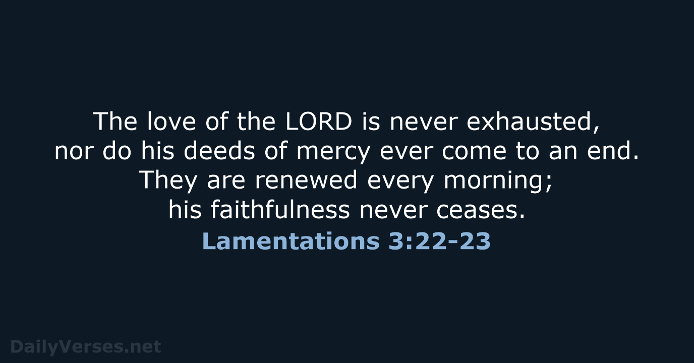 The love of the LORD is never exhausted, nor do his deeds… Lamentations 3:22-23