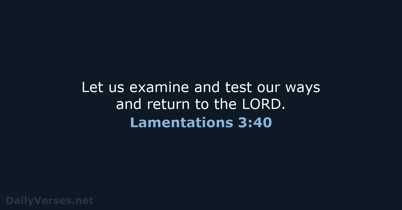Let us examine and test our ways and return to the LORD. Lamentations 3:40