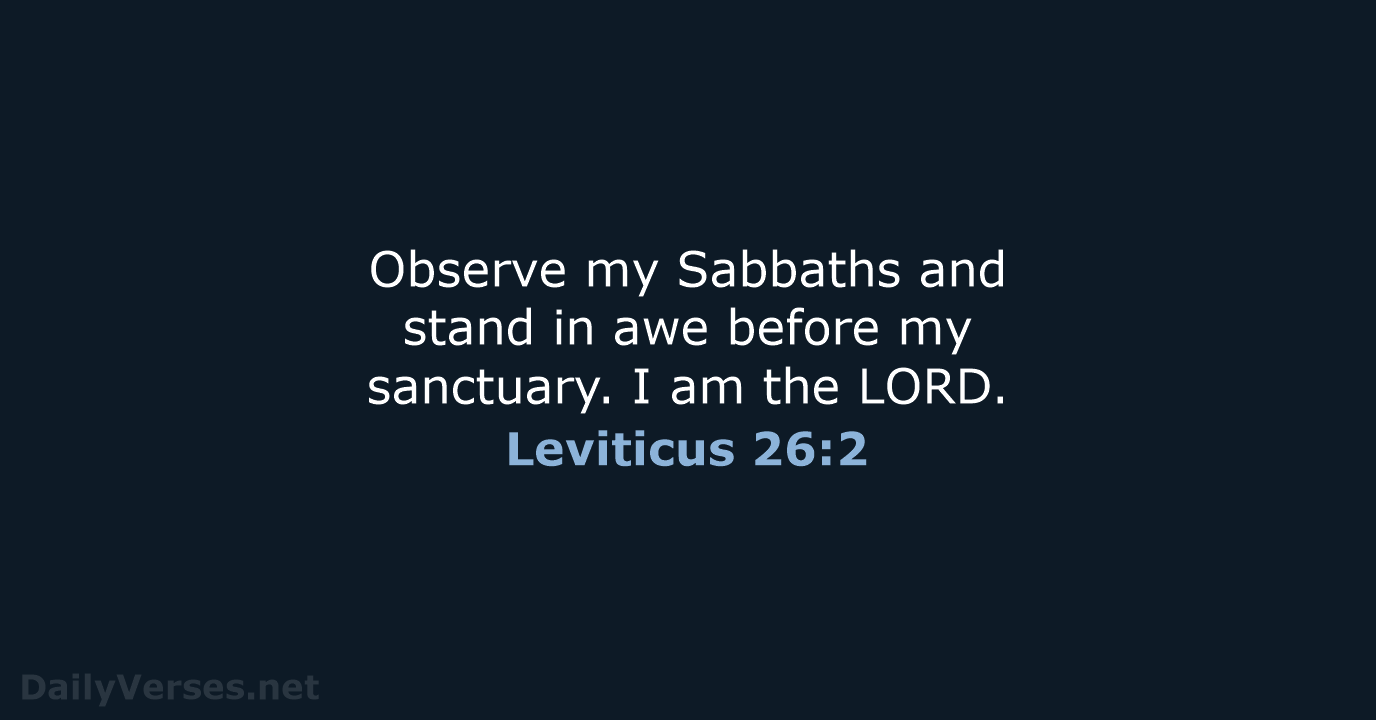 Observe my Sabbaths and stand in awe before my sanctuary. I am the LORD. Leviticus 26:2