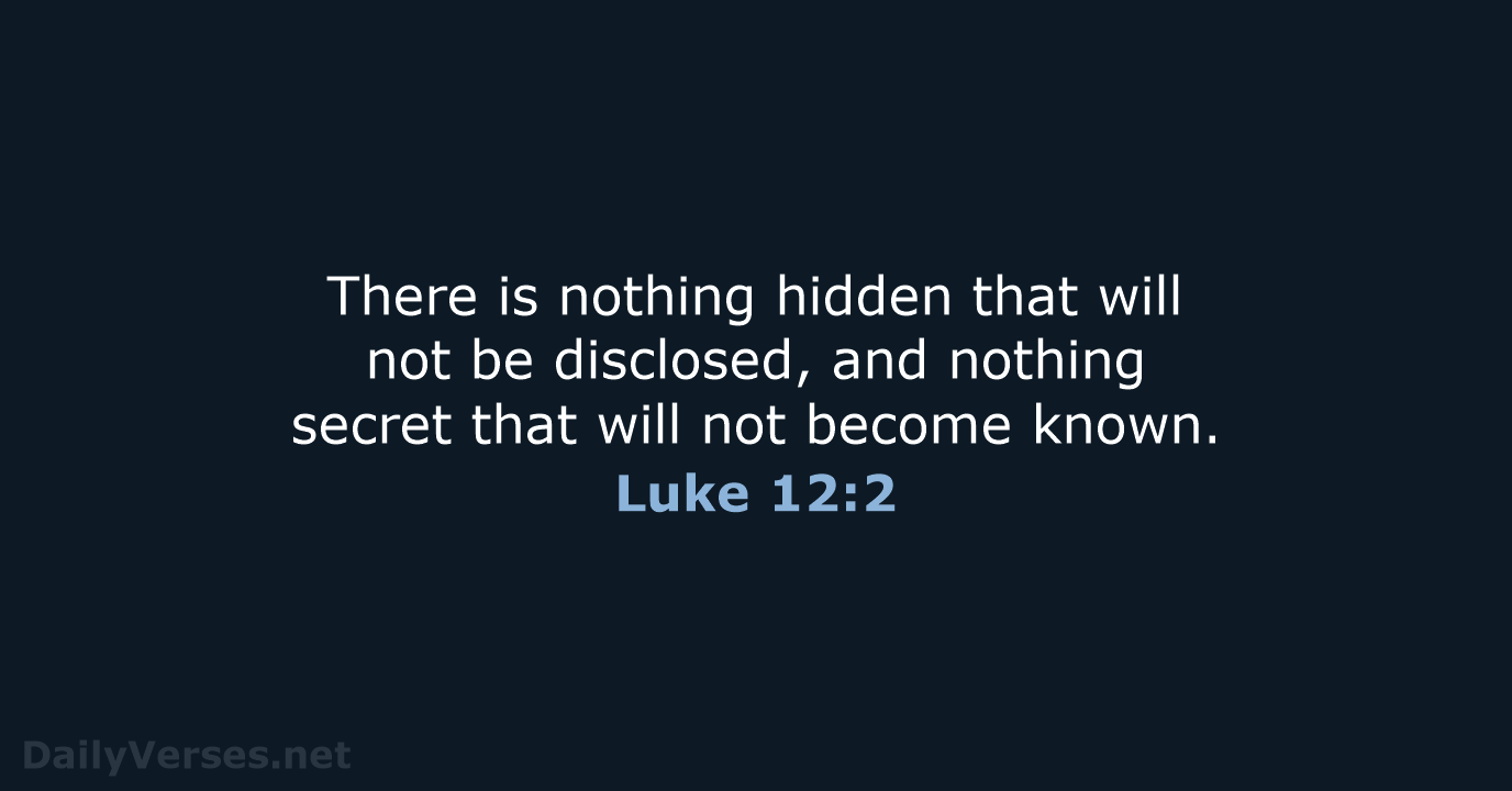 There is nothing hidden that will not be disclosed, and nothing secret… Luke 12:2