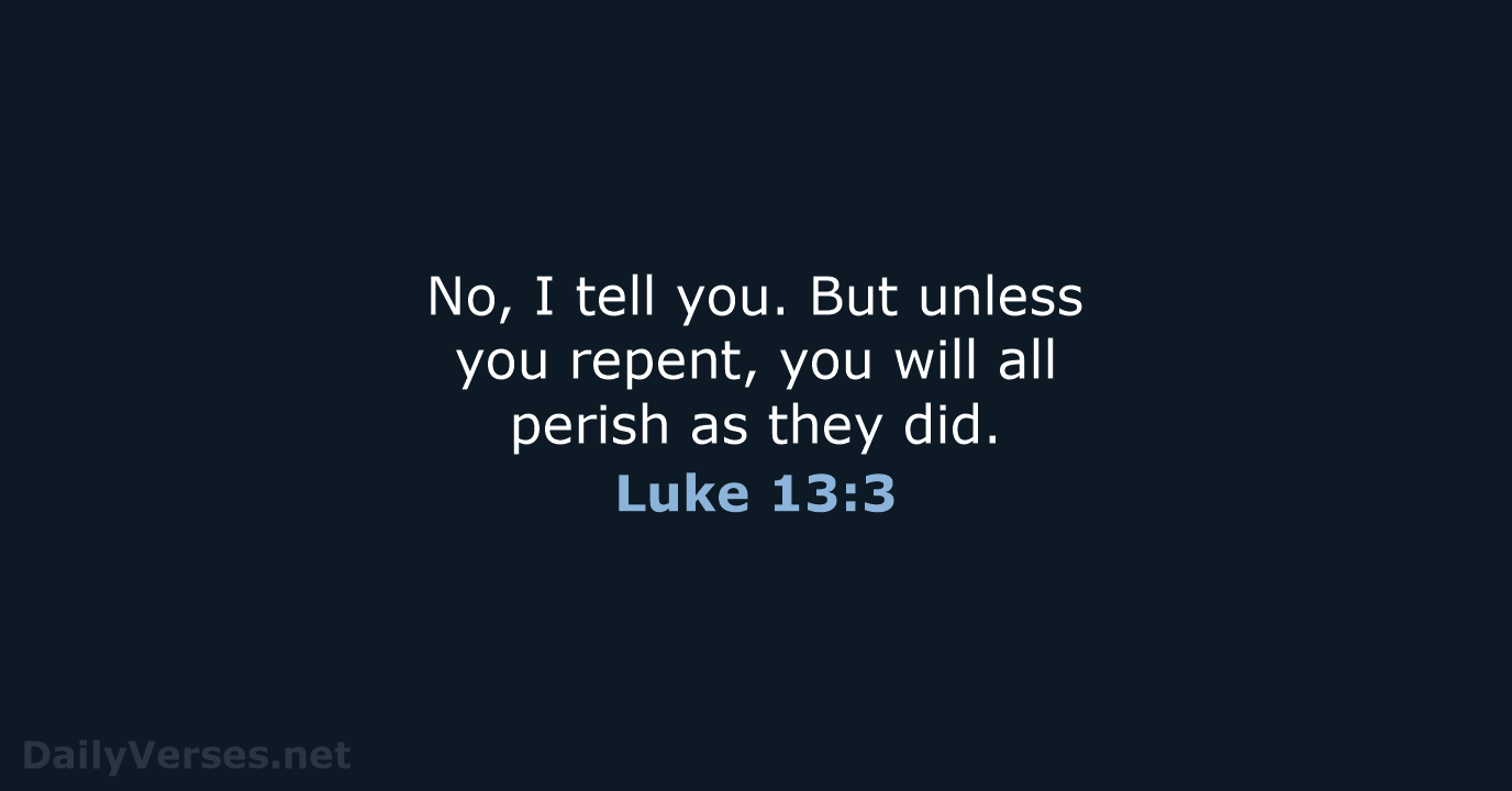 No, I tell you. But unless you repent, you will all perish… Luke 13:3