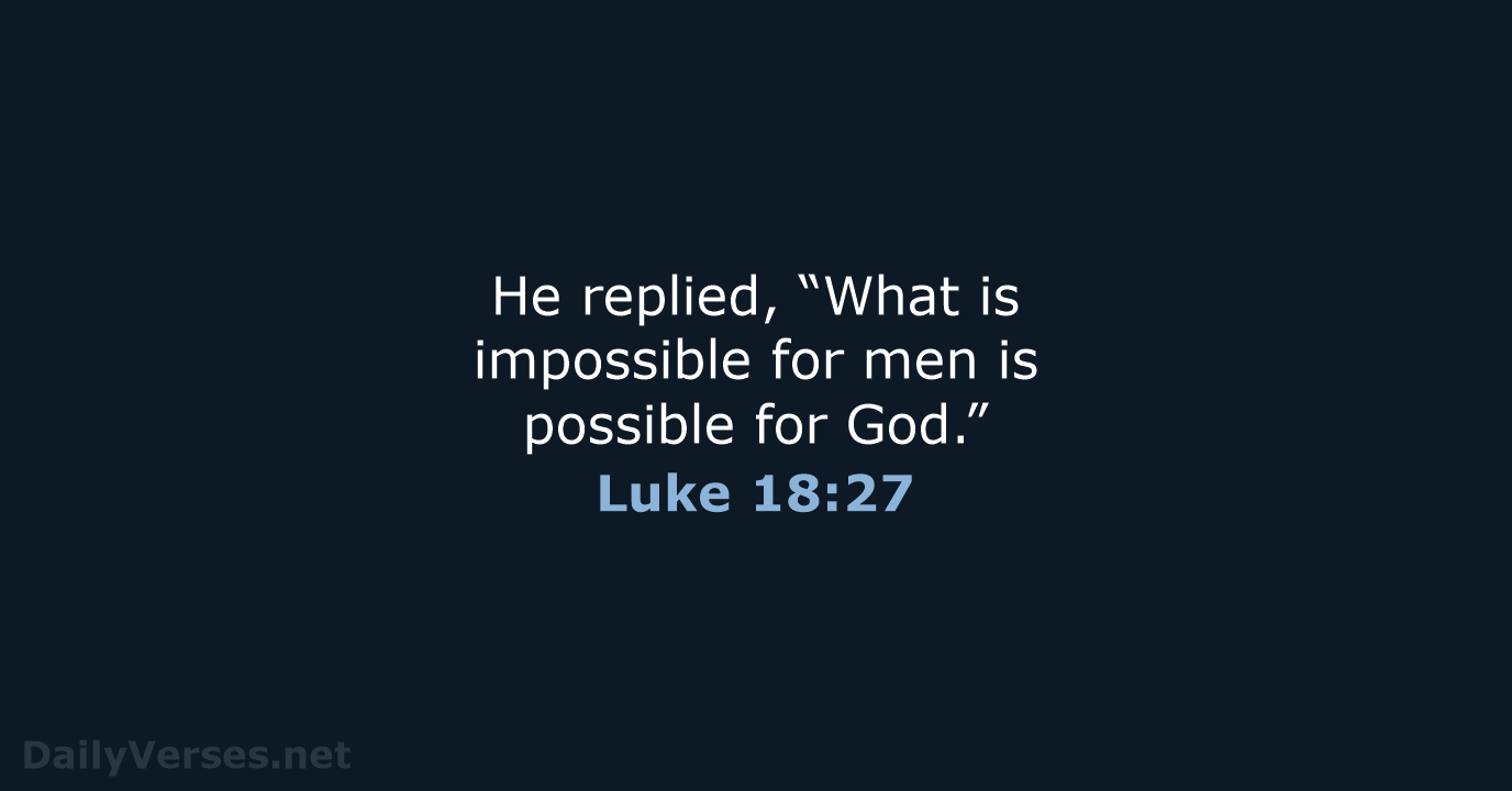 He replied, “What is impossible for men is possible for God.” Luke 18:27