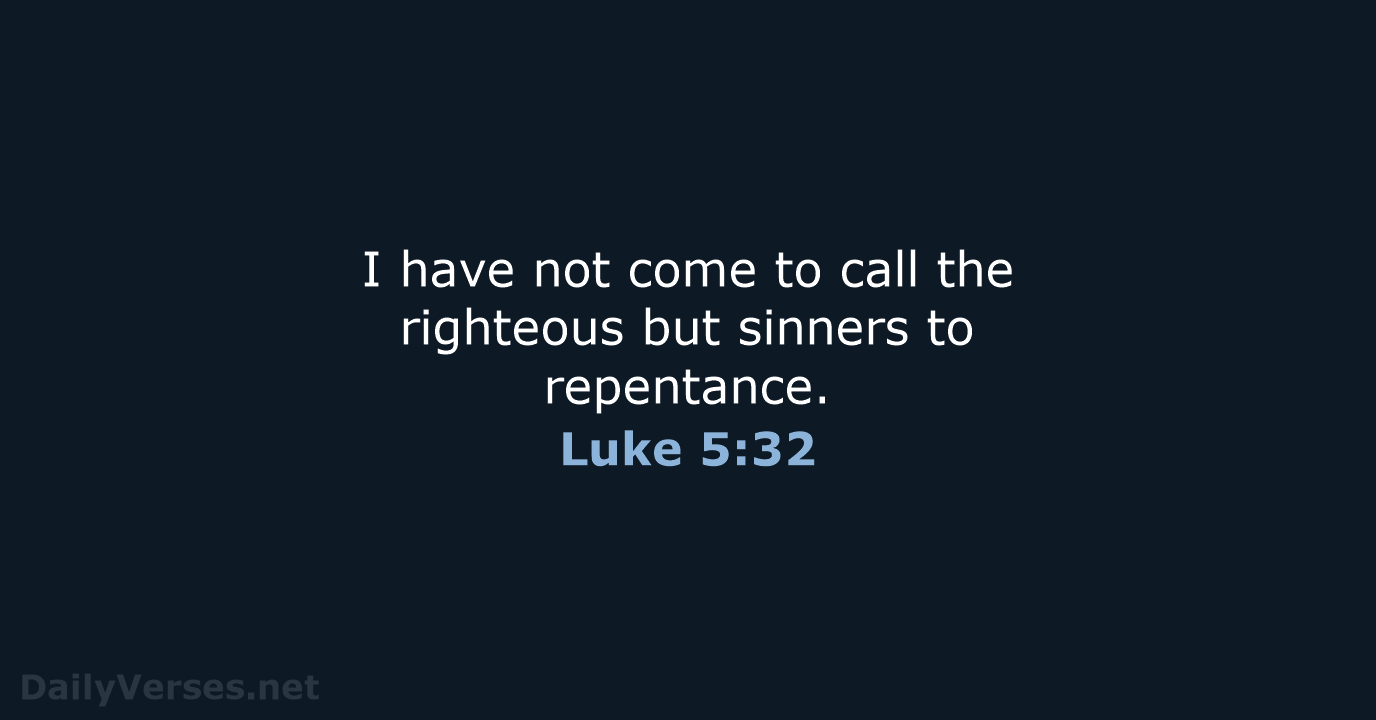 I have not come to call the righteous but sinners to repentance. Luke 5:32