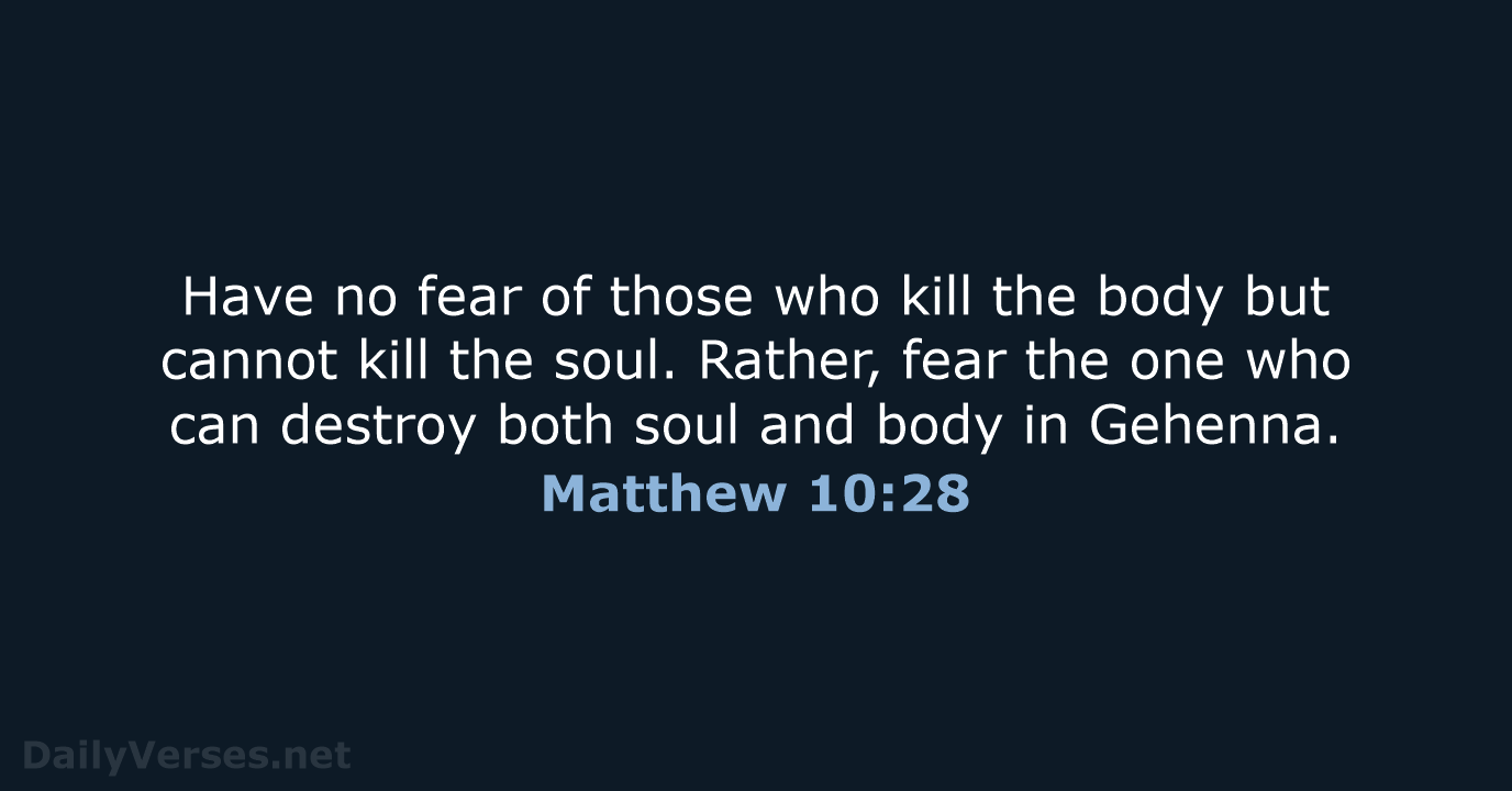 Have no fear of those who kill the body but cannot kill… Matthew 10:28