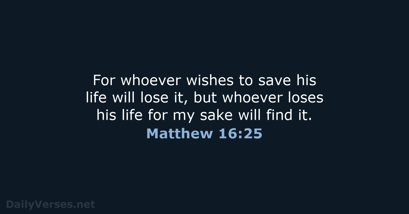 For whoever wishes to save his life will lose it, but whoever… Matthew 16:25