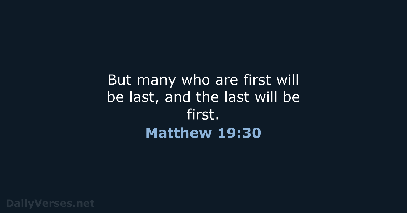 But many who are first will be last, and the last will be first. Matthew 19:30