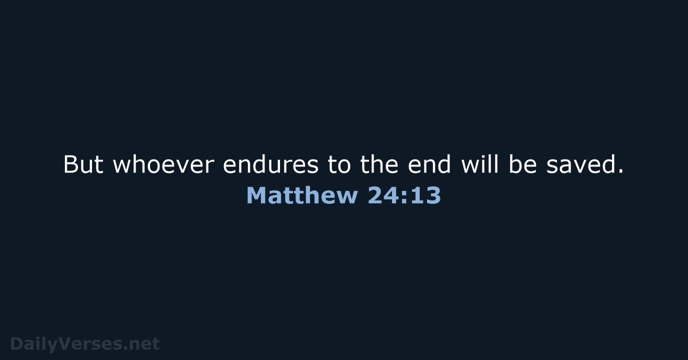 But whoever endures to the end will be saved. Matthew 24:13