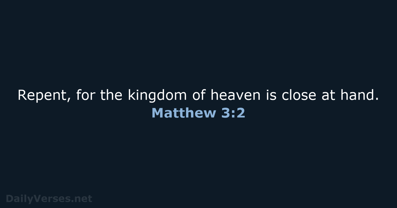 Repent, for the kingdom of heaven is close at hand. Matthew 3:2