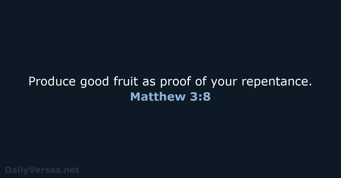 Produce good fruit as proof of your repentance. Matthew 3:8