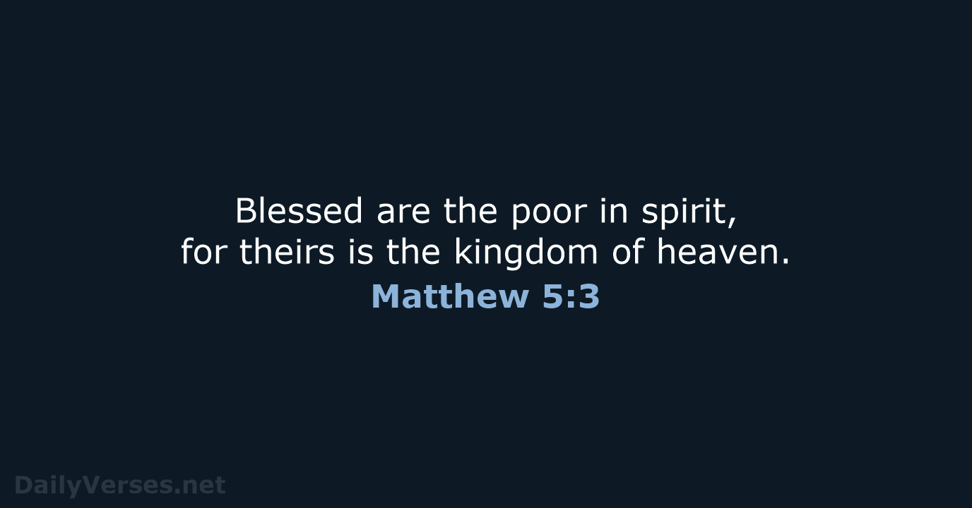 Blessed are the poor in spirit, for theirs is the kingdom of heaven. Matthew 5:3