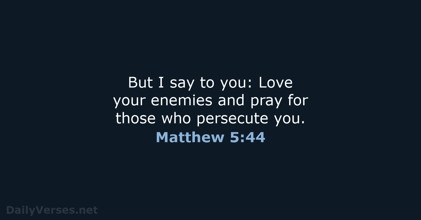 But I say to you: Love your enemies and pray for those… Matthew 5:44