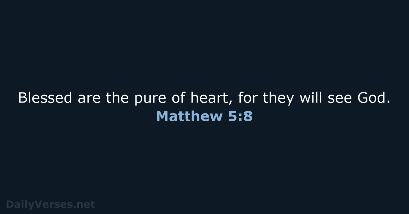 Blessed are the pure of heart, for they will see God. Matthew 5:8
