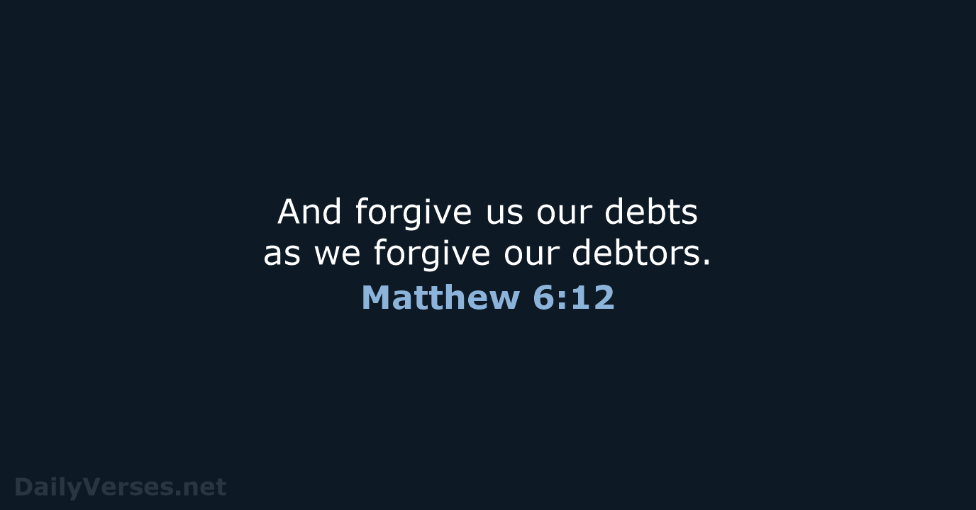 And forgive us our debts as we forgive our debtors. Matthew 6:12