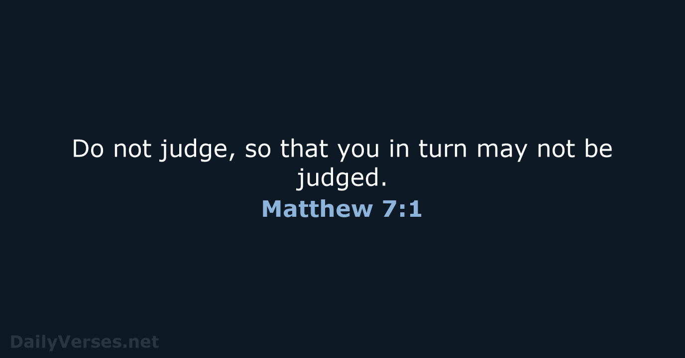 Do not judge, so that you in turn may not be judged. Matthew 7:1