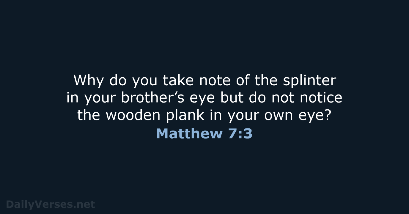 Why do you take note of the splinter in your brother’s eye… Matthew 7:3