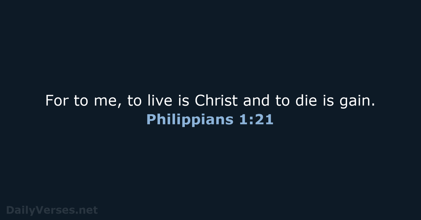 For to me, to live is Christ and to die is gain. Philippians 1:21