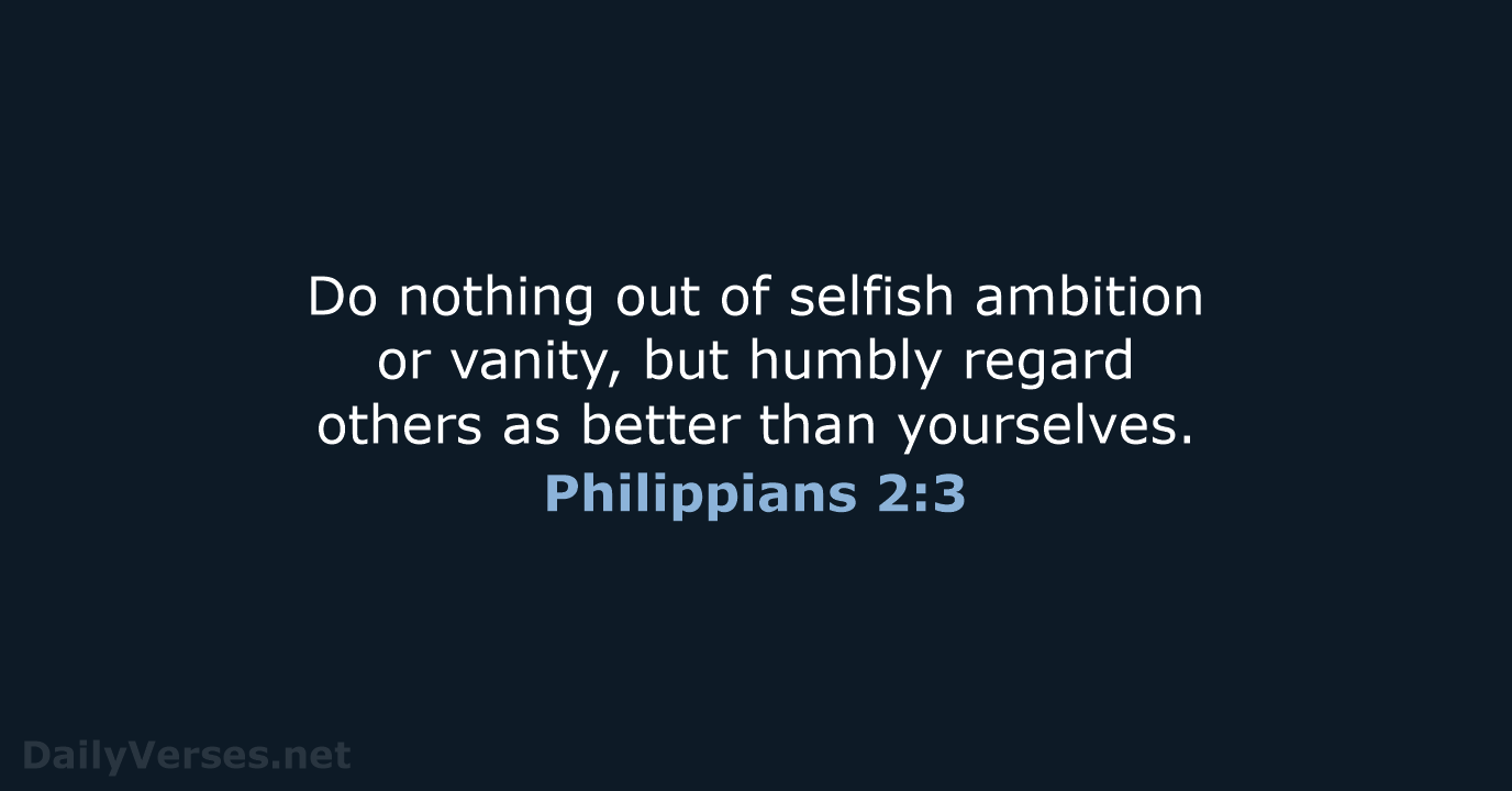 Do nothing out of selfish ambition or vanity, but humbly regard others… Philippians 2:3
