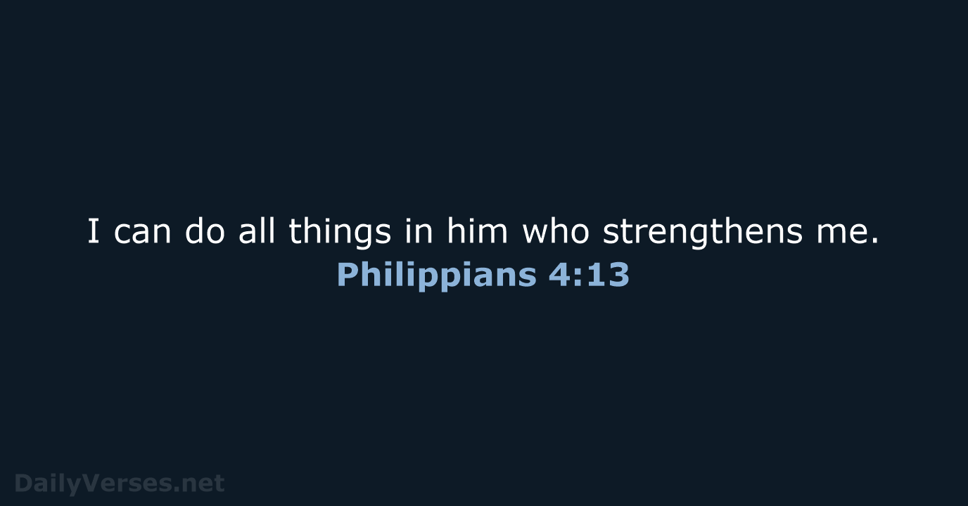 I can do all things in him who strengthens me. Philippians 4:13