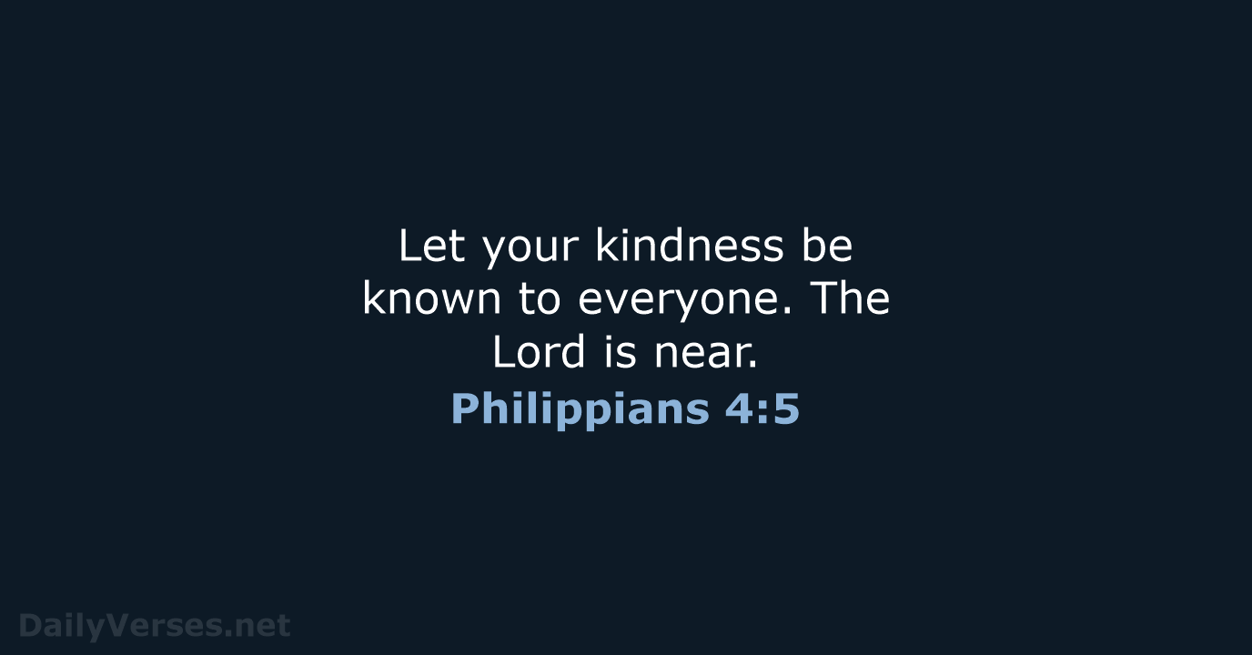 Let your kindness be known to everyone. The Lord is near. Philippians 4:5