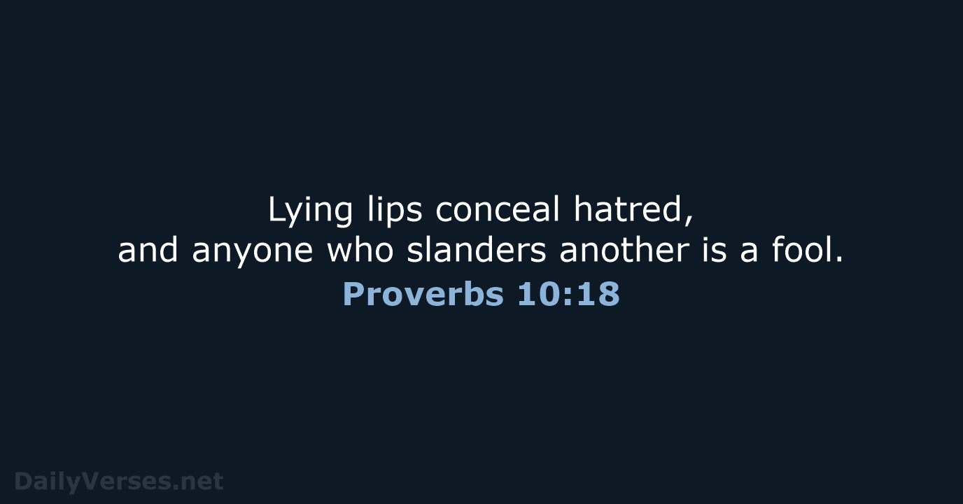 Lying lips conceal hatred, and anyone who slanders another is a fool. Proverbs 10:18