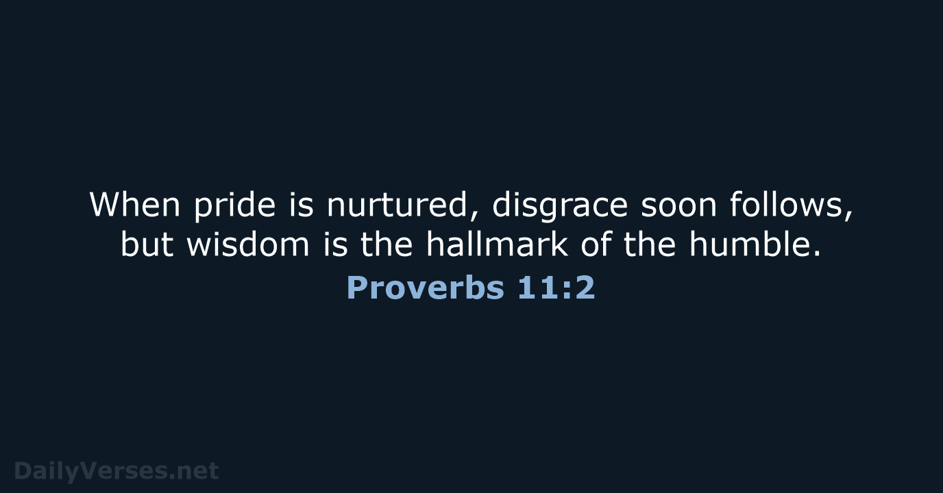 When pride is nurtured, disgrace soon follows, but wisdom is the hallmark… Proverbs 11:2
